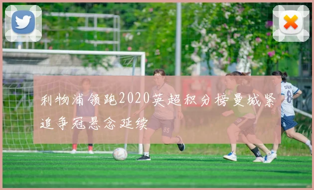 利物浦领跑2020英超积分榜曼城紧追争冠悬念延续