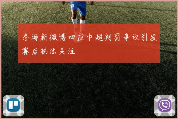 李海新微博回应中超判罚争议引发赛后执法关注