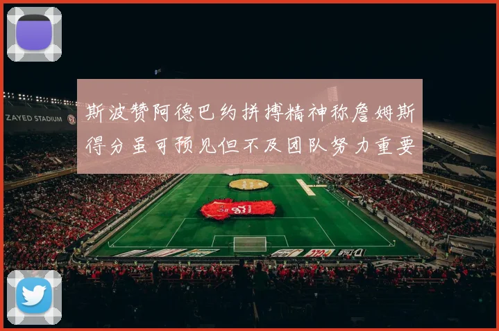斯波赞阿德巴约拼搏精神称詹姆斯得分虽可预见但不及团队努力重要
