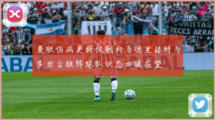 曼联伤病更新仅剩利马德里赫特与多尔古缺阵球队状态回暖在望