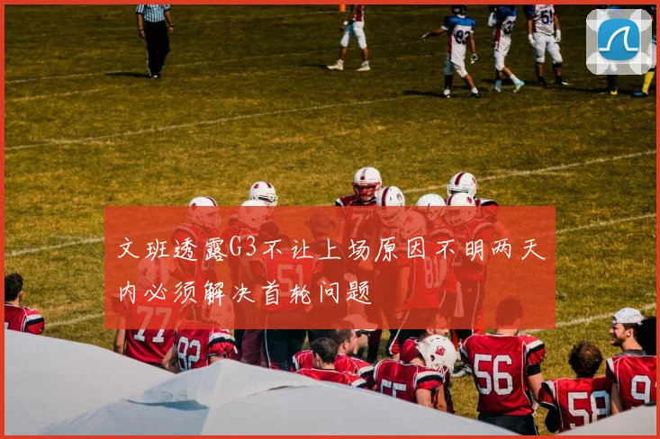 文班透露G3不让上场原因不明两天内必须解决首轮问题