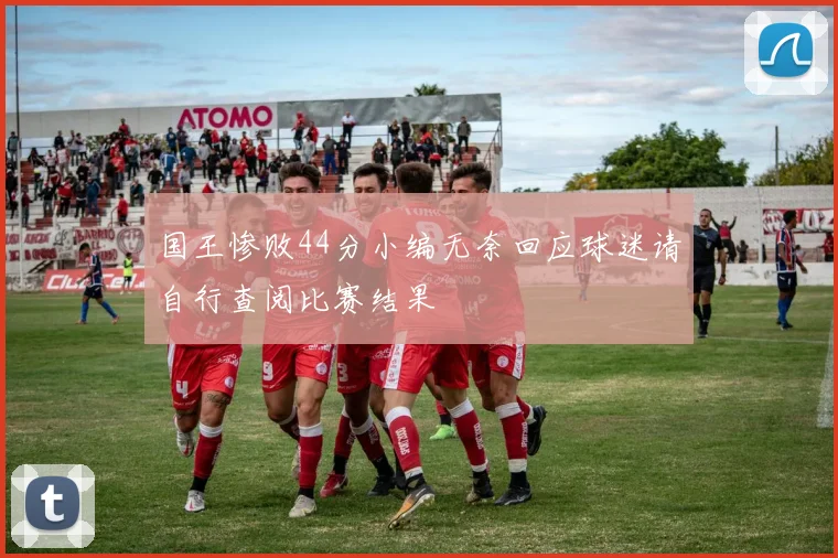 国王惨败44分小编无奈回应球迷请自行查阅比赛结果