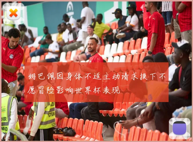 姆巴佩因身体不适主动请求换下不愿冒险影响世界杯表现