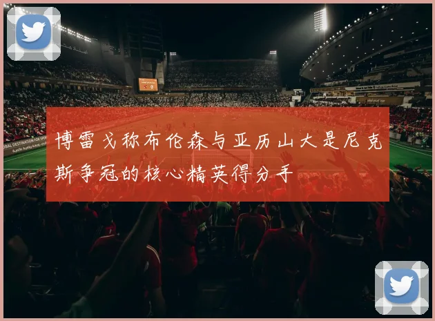 博雷戈称布伦森与亚历山大是尼克斯争冠的核心精英得分手