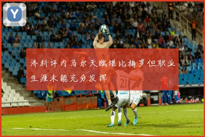 济科评内马尔天赋堪比梅罗但职业生涯未能充分发挥