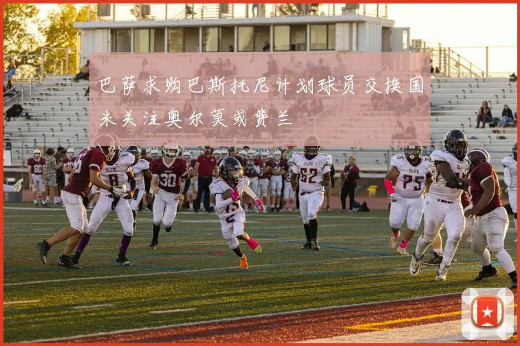 巴萨求购巴斯托尼计划球员交换国米关注奥尔莫或费兰