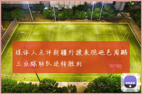 媒体人点评新疆外援表现逊色周鹏三分球助队逆转胜利