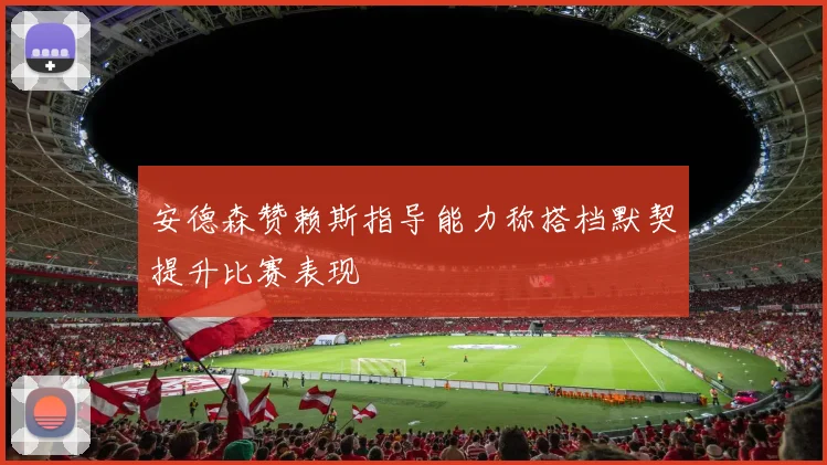 安德森赞赖斯指导能力称搭档默契提升比赛表现