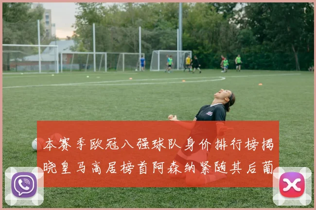 本赛季欧冠八强球队身价排行榜揭晓皇马高居榜首阿森纳紧随其后葡萄牙体育最低