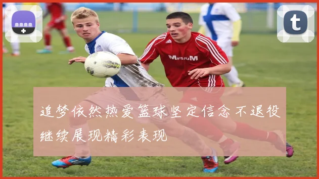 追梦依然热爱篮球坚定信念不退役继续展现精彩表现
