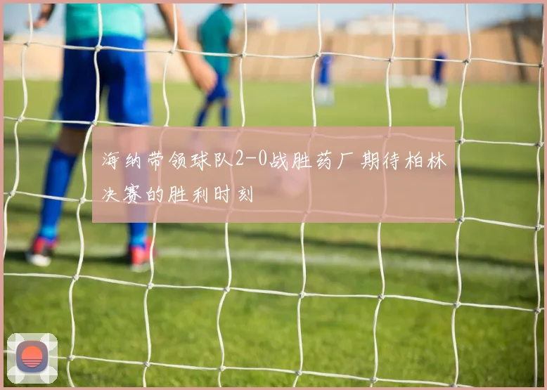 海纳带领球队2-0战胜药厂期待柏林决赛的胜利时刻