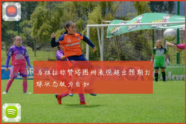 马祖拉称赞塔图姆表现超出预期打球状态极为自如