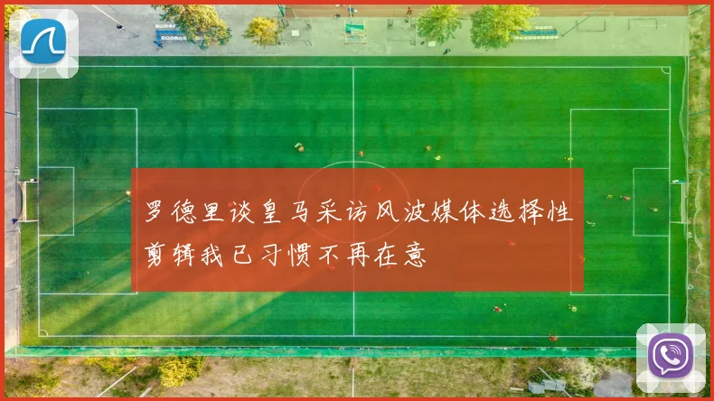 罗德里谈皇马采访风波媒体选择性剪辑我已习惯不再在意