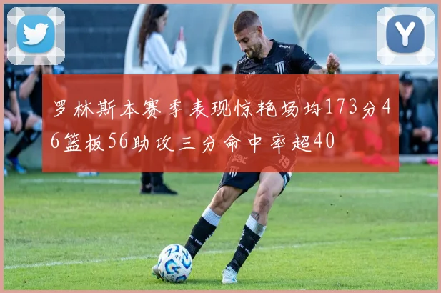 罗林斯本赛季表现惊艳场均173分46篮板56助攻三分命中率超40