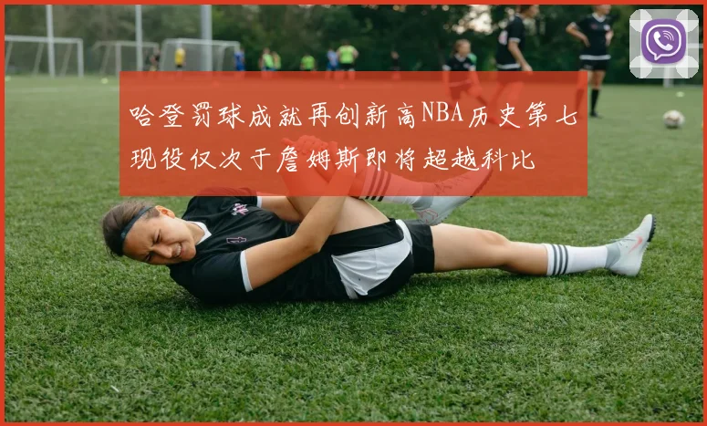 哈登罚球成就再创新高NBA历史第七现役仅次于詹姆斯即将超越科比